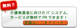 無料!!介護事業者に向けたITシステム、サービスが無料でPRできます!詳細はここをクリック!